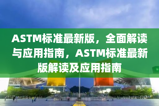 ASTM標(biāo)準最新版，全面解讀與應(yīng)用指南，ASTM標(biāo)準最新版解讀及應(yīng)用指南液壓動力機械,元件制造