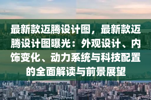 最新款邁騰設(shè)計(jì)圖，最新款邁騰設(shè)計(jì)圖曝光：外觀設(shè)計(jì)、內(nèi)飾變化、動(dòng)力系統(tǒng)與科技配置的全面解讀與前景展望