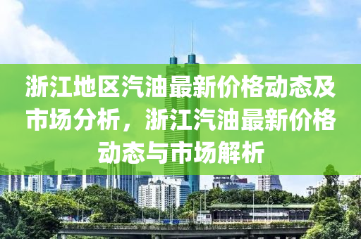 浙江地區(qū)汽油最新價(jià)格動(dòng)態(tài)及市場(chǎng)分析，浙液壓動(dòng)力機(jī)械,元件制造江汽油最新價(jià)格動(dòng)態(tài)與市場(chǎng)解析