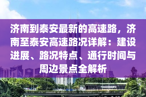 濟南到泰安最新的高速路，濟南至泰安高速路況詳解：建設進展、路況特點、通行時間與周邊景點全解析