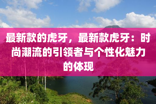 最新款的虎牙，最新款虎牙：時(shí)尚潮流的引領(lǐng)者與個(gè)性化魅力的體現(xiàn)液壓動(dòng)力機(jī)械,元件制造