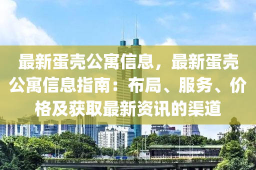 最新蛋殼公寓信息，最新蛋殼公寓信息指液壓動(dòng)力機(jī)械,元件制造南：布局、服務(wù)、價(jià)格及獲取最新資訊的渠道