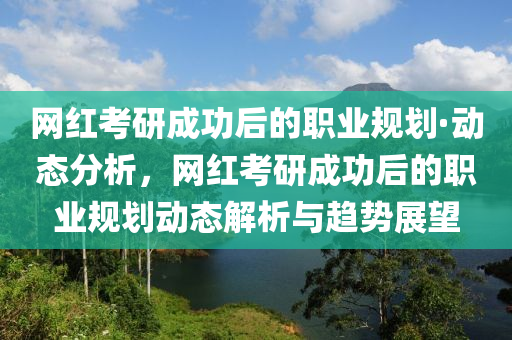 網(wǎng)紅考液壓動(dòng)力機(jī)械,元件制造研成功后的職業(yè)規(guī)劃·動(dòng)態(tài)分析，網(wǎng)紅考研成功后的職業(yè)規(guī)劃動(dòng)態(tài)解析與趨勢(shì)展望