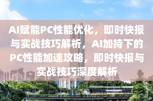 AI賦能PC性能優(yōu)化，即時快報與實戰(zhàn)技巧解析，AI加持下的PC液壓動力機械,元件制造性能加速攻略，即時快報與實戰(zhàn)技巧深度解析