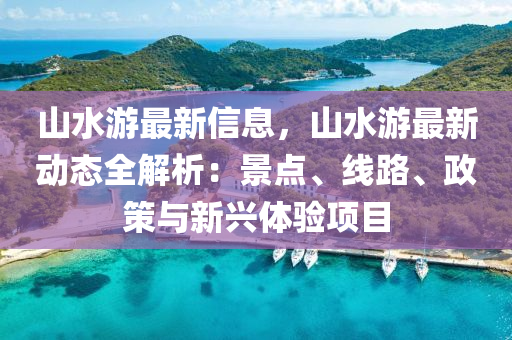 山水游最新信息，山水游最新動態(tài)全解析：景點、線路、政策與新興體驗項目液壓動力機械,元件制造