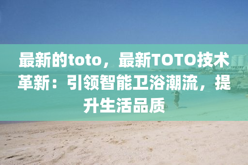 最新的toto，最新TOTO技術(shù)革新：引領(lǐng)智能衛(wèi)浴潮流，提升生活液壓動(dòng)力機(jī)械,元件制造品質(zhì)