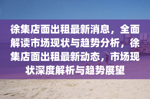 徐集店面出租最新消息，液壓動力機械,元件制造全面解讀市場現(xiàn)狀與趨勢分析，徐集店面出租最新動態(tài)，市場現(xiàn)狀深度解析與趨勢展望