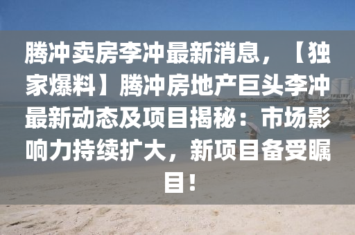 騰沖賣房李沖最新消息，【獨(dú)家爆料】騰沖房地產(chǎn)巨頭李沖最新動(dòng)態(tài)及項(xiàng)目揭秘：市場(chǎng)影響力持續(xù)擴(kuò)大，新項(xiàng)目備受矚目！液壓動(dòng)力機(jī)械,元件制造