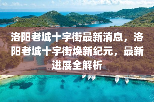 洛陽老城十字街最新消息，洛陽老城十字街煥新紀元，最新進展全解析液壓動力機械,元件制造