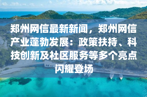 鄭州網(wǎng)信最新新聞，鄭州網(wǎng)信產業(yè)蓬勃發(fā)展：政策扶持、科技創(chuàng)新及社區(qū)服務等多個亮點閃耀登場液壓動力機械,元件制造