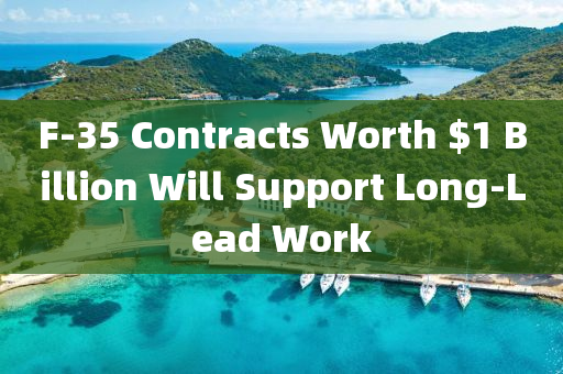 F液壓動(dòng)力機(jī)械,元件制造-35 Contracts Worth $1 Billion Will Support Long-Lead Work