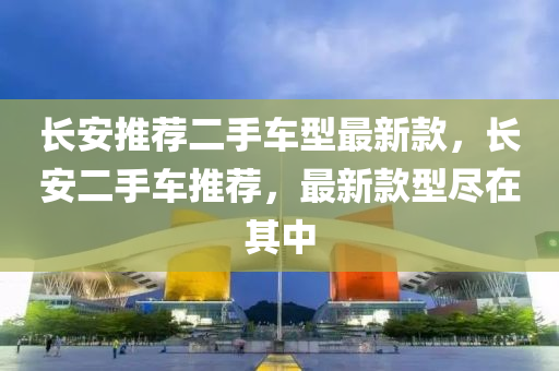 長安推薦二手車型最新款，長安二手車推薦，最新款型盡在其中液壓動力機械,元件制造