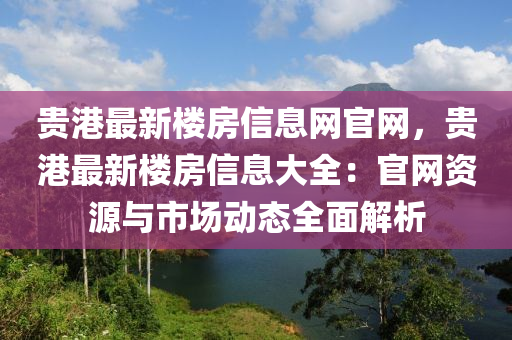 貴港最新樓房信息網(wǎng)官網(wǎng)，貴港最新樓房信息大全：官網(wǎng)資源與市場(chǎng)動(dòng)態(tài)全面解析液壓動(dòng)力機(jī)械,元件制造