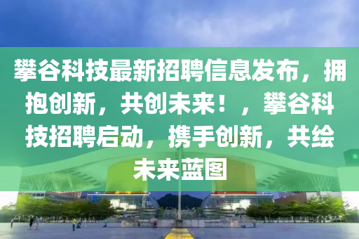 攀谷科技最新招聘信息發(fā)布，擁抱創(chuàng)新，共創(chuàng)未來！，攀谷科技招聘啟動(dòng)，攜手創(chuàng)新，液壓動(dòng)力機(jī)械,元件制造共繪未來藍(lán)圖