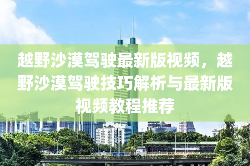 越野沙漠駕駛最新版視頻，越野沙漠駕駛技液壓動力機(jī)械,元件制造巧解析與最新版視頻教程推薦