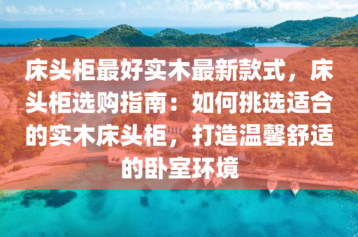 床頭柜最液壓動力機械,元件制造好實木最新款式，床頭柜選購指南：如何挑選適合的實木床頭柜，打造溫馨舒適的臥室環(huán)境