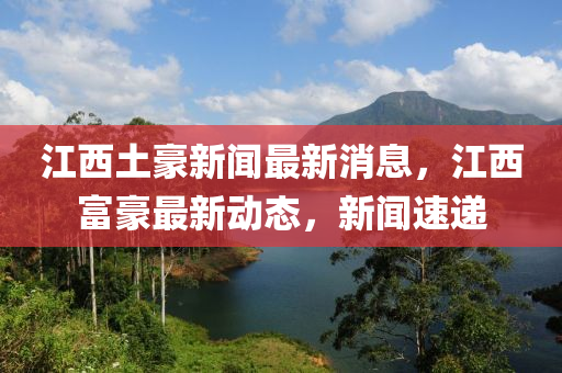 江西土豪新聞最新消息，江西富豪最新動態(tài)，新聞速遞液壓動力機(jī)械,元件制造