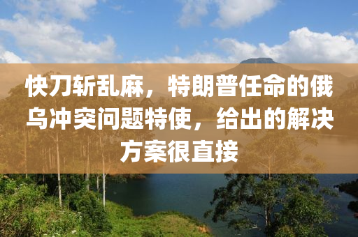 快刀斬亂麻，特朗普任命的俄烏沖突問(wèn)題特使，給出的解決方案很直接