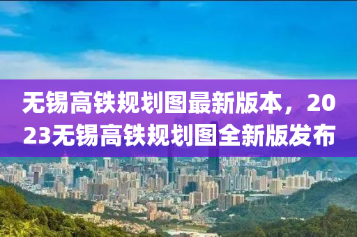 無錫高鐵規(guī)劃圖最新版本，2023無錫高鐵規(guī)劃圖全新版發(fā)布液壓動力機械,元件制造