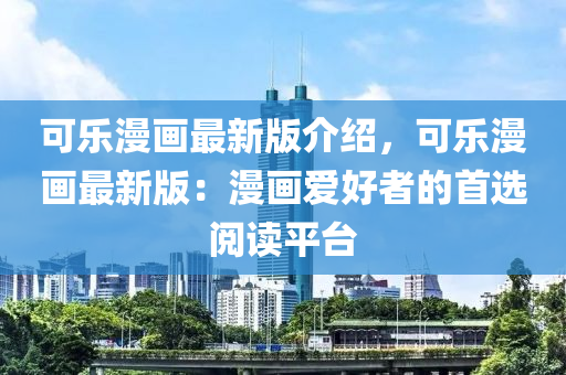 可樂漫畫最新版介紹，可樂漫畫最新版：漫畫愛好者的首選閱讀平臺液壓動力機械,元件制造