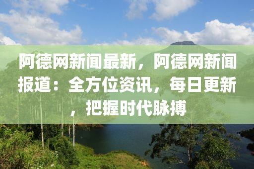 阿德網(wǎng)新聞最新，阿德網(wǎng)新聞報(bào)道：全方位資訊，每日更新，把握時(shí)代脈搏液壓動(dòng)力機(jī)械,元件制造