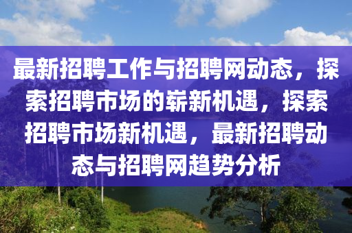 最新招聘工作與招聘網(wǎng)動態(tài)，探索招聘市場的嶄新液壓動力機械,元件制造機遇，探索招聘市場新機遇，最新招聘動態(tài)與招聘網(wǎng)趨勢分析