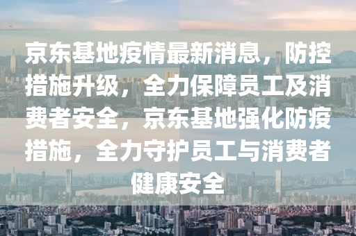 京東基地疫情最新消息，防控措施升級，全力保障員工及消費(fèi)者安全，京東基地強(qiáng)化防疫措施，全力守護(hù)員工與消費(fèi)者健康安全液壓動(dòng)力機(jī)械,元件制造