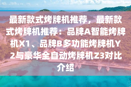 最新款式烤牌機推薦，最新款式烤牌機推薦：品牌A智能烤牌機X1、品牌B多功能烤牌機Y2與豪華全自動烤牌機Z3對比介紹