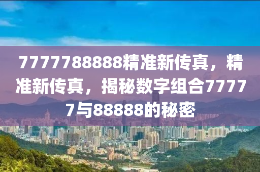 7777788888精準(zhǔn)新傳真，精準(zhǔn)新傳真，揭秘數(shù)字組合77777與88888的秘密液壓動力機械,元件制造