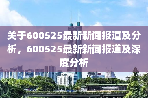 關(guān)于600525最新新聞報道及分析，600525最新新聞報道及深度分析