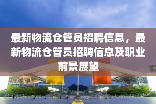 最新物流倉管員招聘信息，最新物流倉管員招聘信息及職業(yè)前景展望