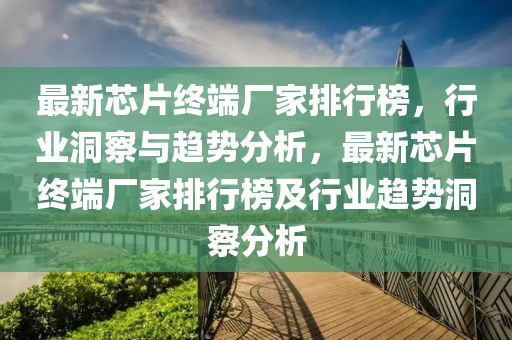 最新芯片終端廠家排行榜，行業(yè)洞察與趨勢分析，最新芯片終端廠家排行榜及行業(yè)趨勢洞察分析液壓動力機(jī)械,元件制造