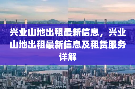 興業(yè)山地出租最新信息，興業(yè)山地出租最新信息及租賃服務詳解