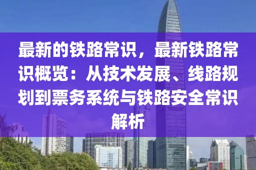 最新的鐵路常識(shí)，最新鐵路常識(shí)概覽：從技術(shù)發(fā)展、線路規(guī)劃到票務(wù)系統(tǒng)與鐵路安全常識(shí)解析