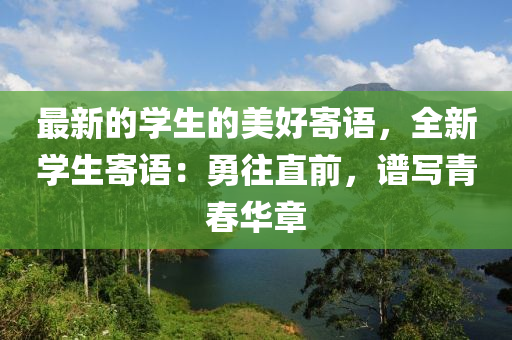 最新的學(xué)生的美好寄語(yǔ)液壓動(dòng)力機(jī)械,元件制造，全新學(xué)生寄語(yǔ)：勇往直前，譜寫青春華章