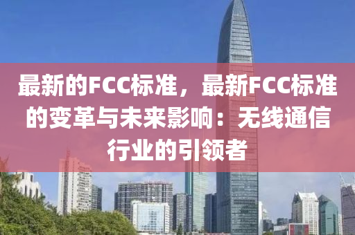 最新的FCC標準，最新FCC標準的變革與未來影響：無線通信行業(yè)的引領者液壓動力機械,元件制造