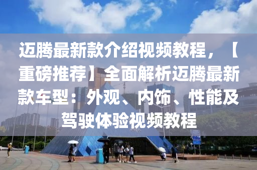 邁騰最新款介紹視頻教程，【重磅推薦】全面解析邁騰最新款車型：外觀、內(nèi)飾、性能及駕駛體驗(yàn)視頻教程液壓動(dòng)力機(jī)械,元件制造