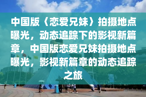 中國版〈戀愛兄妹〉拍攝地點(diǎn)曝光，動(dòng)態(tài)追蹤下的影視新篇章，中國版戀愛兄妹拍攝地點(diǎn)曝光，影視新篇章的動(dòng)態(tài)追蹤之旅液壓動(dòng)力機(jī)械,元件制造