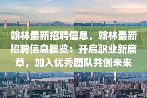 翰林最新招聘信息，翰林最新招聘信息概覽：開啟職業(yè)新篇章，加入優(yōu)秀團(tuán)隊(duì)共創(chuàng)未來(lái)