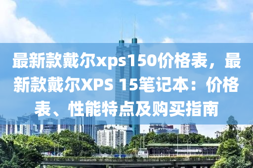 最新款戴爾xps150價格表，最新款戴爾XPS 15筆記本：價格表、性能特點及購買指南