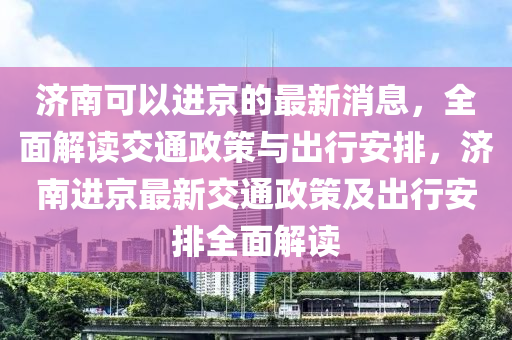 濟南可以進京的最新消息，全面解讀交通政策與出行安排，濟南進京最新交通政策及出行安排全面解讀液壓動力機械,元件制造