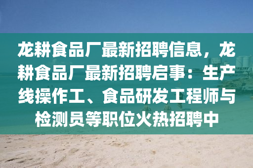 龍耕食品廠最新招聘信息，龍耕食品廠最新招聘啟事：生產(chǎn)線操作工、食品研發(fā)工程師與檢測員等職位火熱招聘中液壓動力機械,元件制造