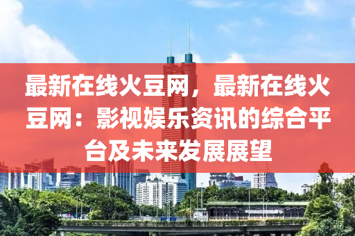 最新在線火豆網(wǎng)，最新在線火豆網(wǎng)：影視娛樂資訊的綜合平臺(tái)及未來發(fā)展展望