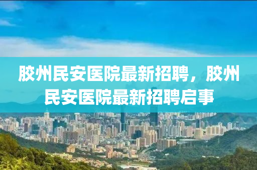 膠州民安醫(yī)院最新招聘，膠州民安醫(yī)院最新招聘啟液壓動力機(jī)械,元件制造事