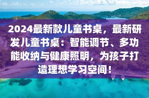 2024最新款兒童書桌，最新研發(fā)兒童書桌：智能調(diào)節(jié)、多功能液壓動力機(jī)械,元件制造收納與健康照明，為孩子打造理想學(xué)習(xí)空間！