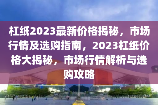 杠紙2023最新價格揭秘，市場行情及選購指南，2023杠紙價格大揭秘，市場行情解析與選購攻略液壓動力機械,元件制造