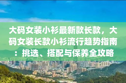 大碼女裝小衫最新款長款，大碼女裝長款小衫流行趨勢指南：挑選、搭配與保養(yǎng)全液壓動力機械,元件制造攻略