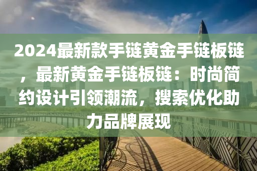 2024最新款手鏈黃金手鏈板鏈，最新黃金手鏈板鏈：時尚簡約設(shè)計引領(lǐng)潮流，搜索優(yōu)化助力品牌展現(xiàn)