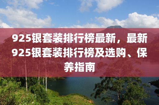 925銀套裝排行榜最新，最新925銀套裝排行榜及選購、保養(yǎng)指南