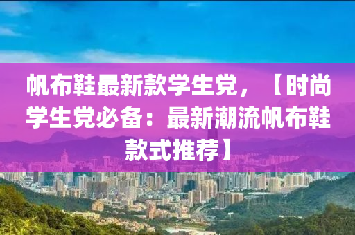 帆布鞋最新款學生黨，【時尚學生黨必備：最新潮流帆布鞋款式推薦】液壓動力機械,元件制造